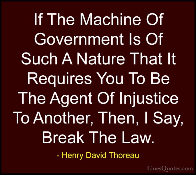 Henry David Thoreau Quotes (48) - If The Machine Of Government Is... - QuotesIf The Machine Of Government Is Of Such A Nature That It Requires You To Be The Agent Of Injustice To Another, Then, I Say, Break The Law.