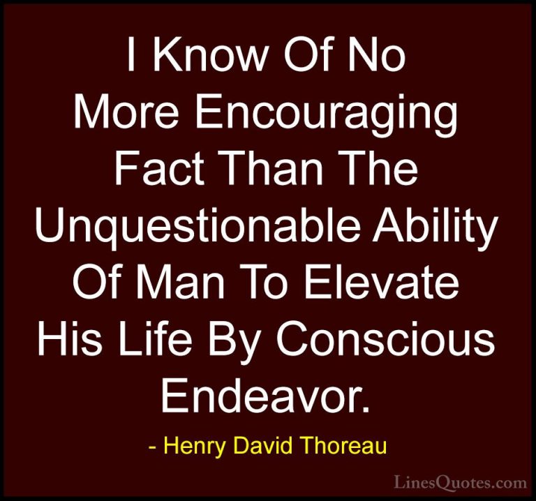 Henry David Thoreau Quotes (54) - I Know Of No More Encouraging F... - QuotesI Know Of No More Encouraging Fact Than The Unquestionable Ability Of Man To Elevate His Life By Conscious Endeavor.