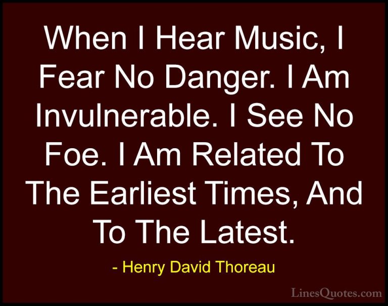 Henry David Thoreau Quotes (55) - When I Hear Music, I Fear No Da... - QuotesWhen I Hear Music, I Fear No Danger. I Am Invulnerable. I See No Foe. I Am Related To The Earliest Times, And To The Latest.