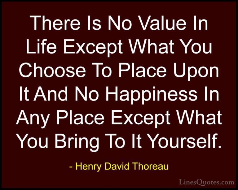 Henry David Thoreau Quotes (58) - There Is No Value In Life Excep... - QuotesThere Is No Value In Life Except What You Choose To Place Upon It And No Happiness In Any Place Except What You Bring To It Yourself.