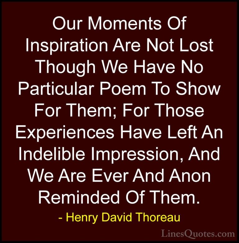 Henry David Thoreau Quotes (66) - Our Moments Of Inspiration Are ... - QuotesOur Moments Of Inspiration Are Not Lost Though We Have No Particular Poem To Show For Them; For Those Experiences Have Left An Indelible Impression, And We Are Ever And Anon Reminded Of Them.