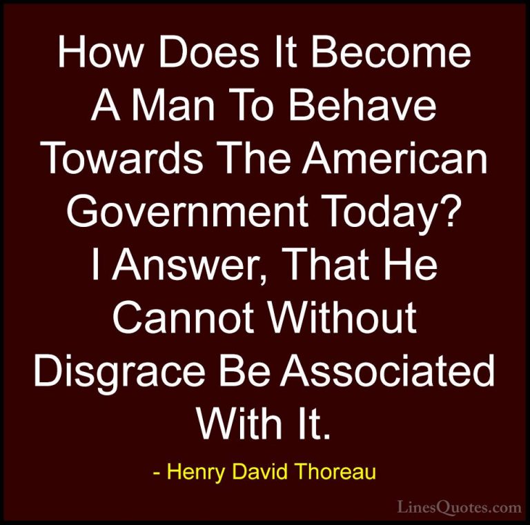 Henry David Thoreau Quotes (68) - How Does It Become A Man To Beh... - QuotesHow Does It Become A Man To Behave Towards The American Government Today? I Answer, That He Cannot Without Disgrace Be Associated With It.