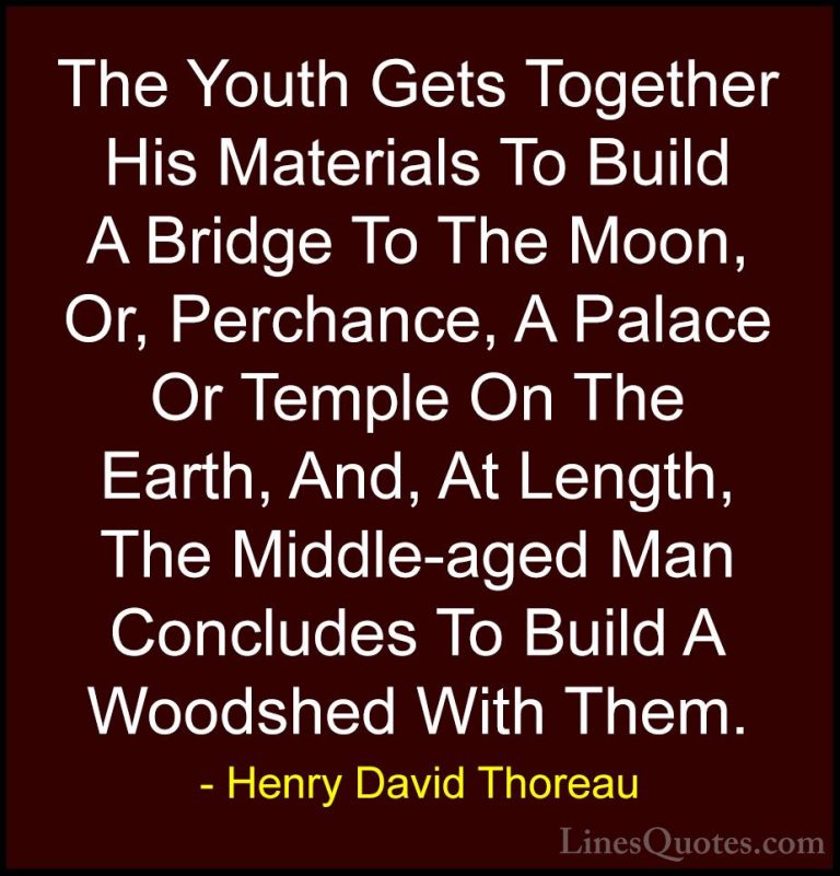 Henry David Thoreau Quotes (70) - The Youth Gets Together His Mat... - QuotesThe Youth Gets Together His Materials To Build A Bridge To The Moon, Or, Perchance, A Palace Or Temple On The Earth, And, At Length, The Middle-aged Man Concludes To Build A Woodshed With Them.