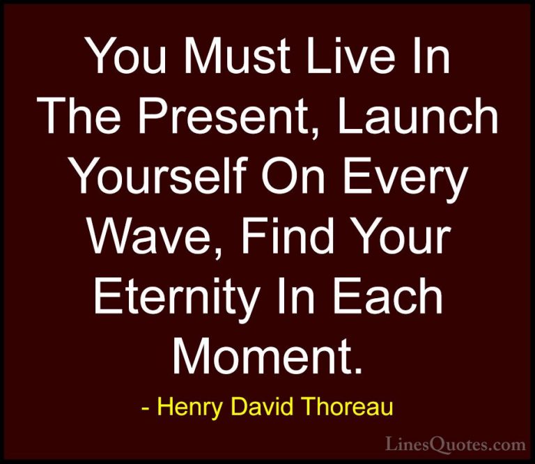 Henry David Thoreau Quotes (84) - You Must Live In The Present, L... - QuotesYou Must Live In The Present, Launch Yourself On Every Wave, Find Your Eternity In Each Moment.