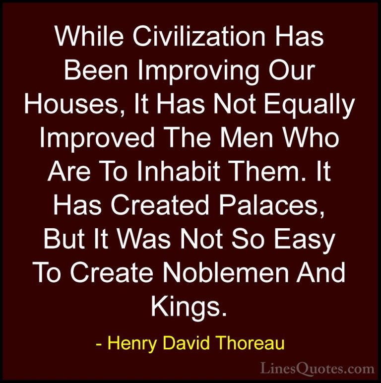 Henry David Thoreau Quotes (87) - While Civilization Has Been Imp... - QuotesWhile Civilization Has Been Improving Our Houses, It Has Not Equally Improved The Men Who Are To Inhabit Them. It Has Created Palaces, But It Was Not So Easy To Create Noblemen And Kings.