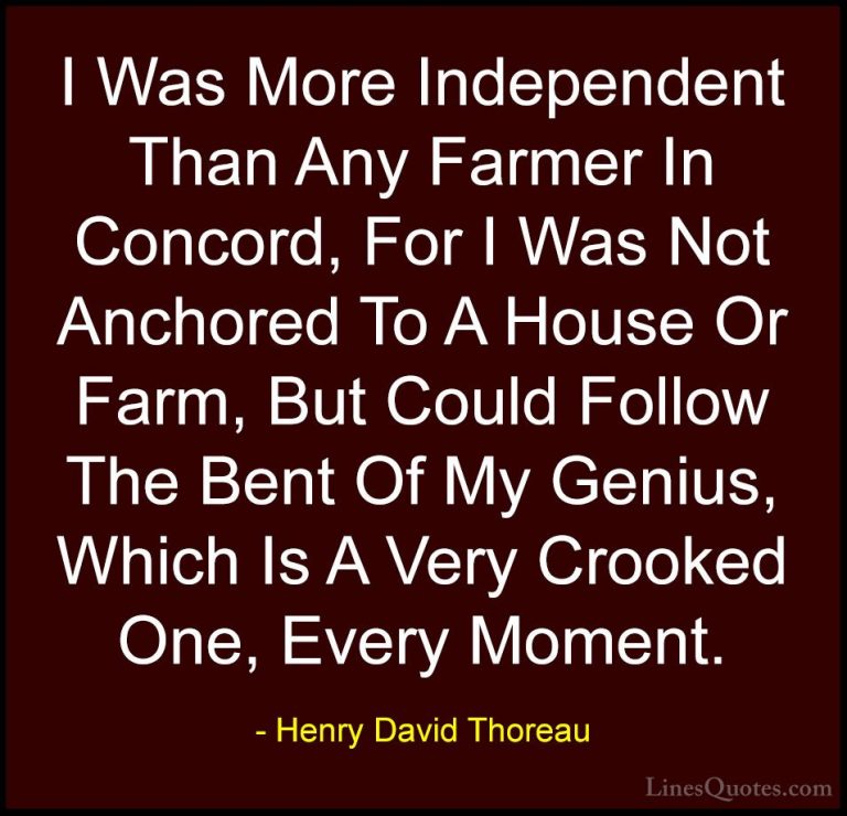 Henry David Thoreau Quotes (88) - I Was More Independent Than Any... - QuotesI Was More Independent Than Any Farmer In Concord, For I Was Not Anchored To A House Or Farm, But Could Follow The Bent Of My Genius, Which Is A Very Crooked One, Every Moment.