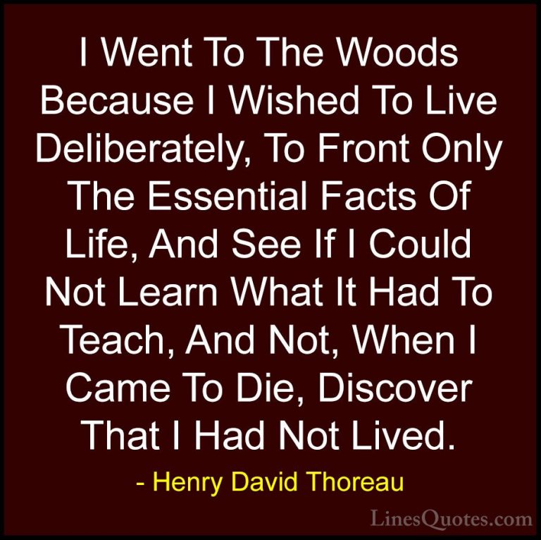 Henry David Thoreau Quotes (9) - I Went To The Woods Because I Wi... - QuotesI Went To The Woods Because I Wished To Live Deliberately, To Front Only The Essential Facts Of Life, And See If I Could Not Learn What It Had To Teach, And Not, When I Came To Die, Discover That I Had Not Lived.