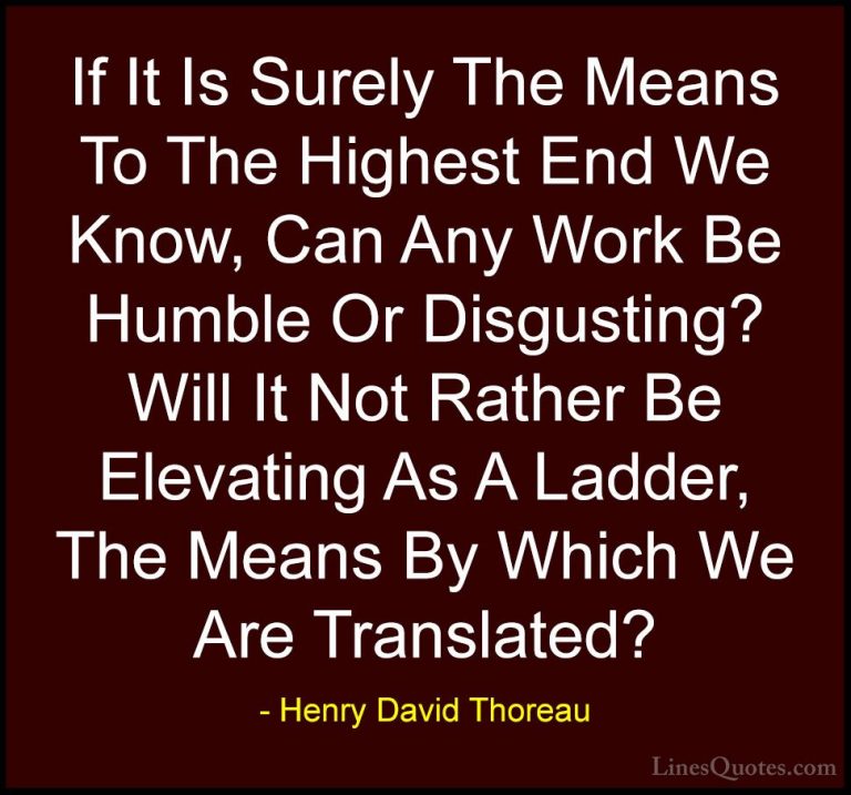 Henry David Thoreau Quotes (90) - If It Is Surely The Means To Th... - QuotesIf It Is Surely The Means To The Highest End We Know, Can Any Work Be Humble Or Disgusting? Will It Not Rather Be Elevating As A Ladder, The Means By Which We Are Translated?