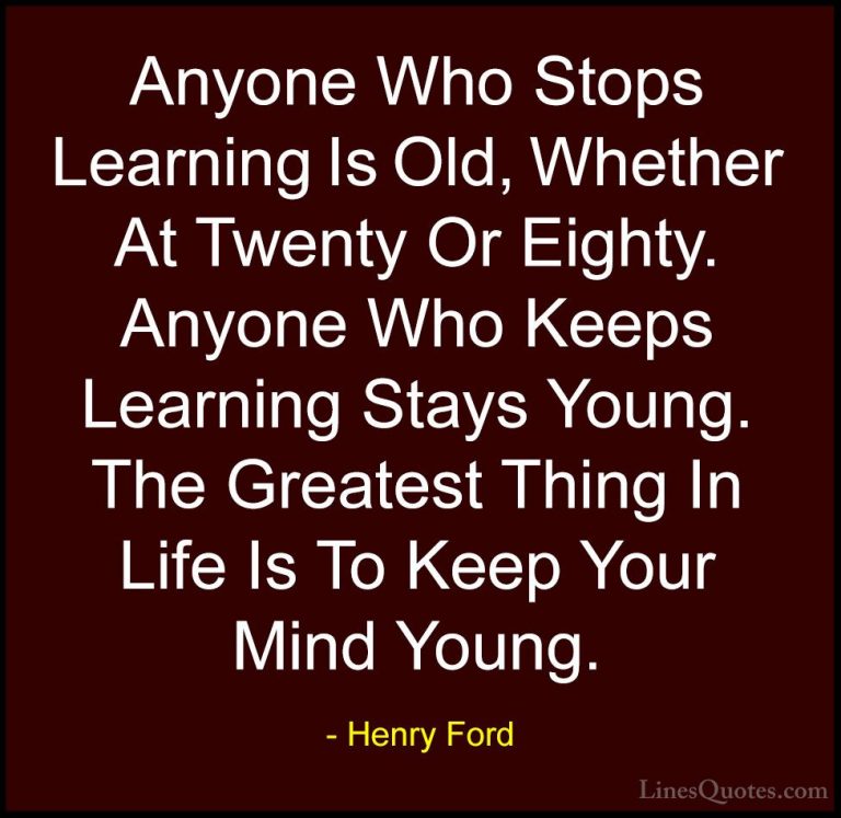 Henry Ford Quotes (10) - Anyone Who Stops Learning Is Old, Whethe... - QuotesAnyone Who Stops Learning Is Old, Whether At Twenty Or Eighty. Anyone Who Keeps Learning Stays Young. The Greatest Thing In Life Is To Keep Your Mind Young.