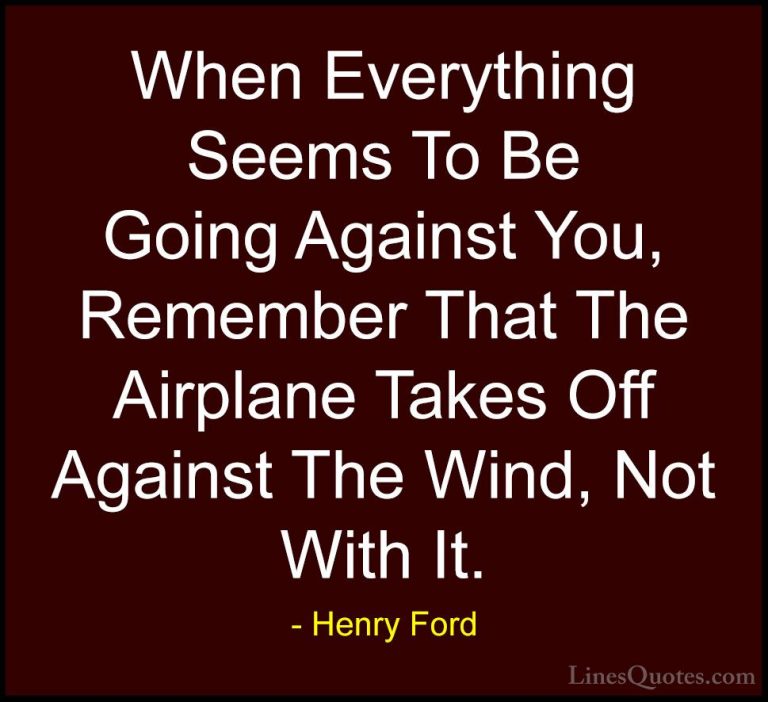 Henry Ford Quotes (13) - When Everything Seems To Be Going Agains... - QuotesWhen Everything Seems To Be Going Against You, Remember That The Airplane Takes Off Against The Wind, Not With It.