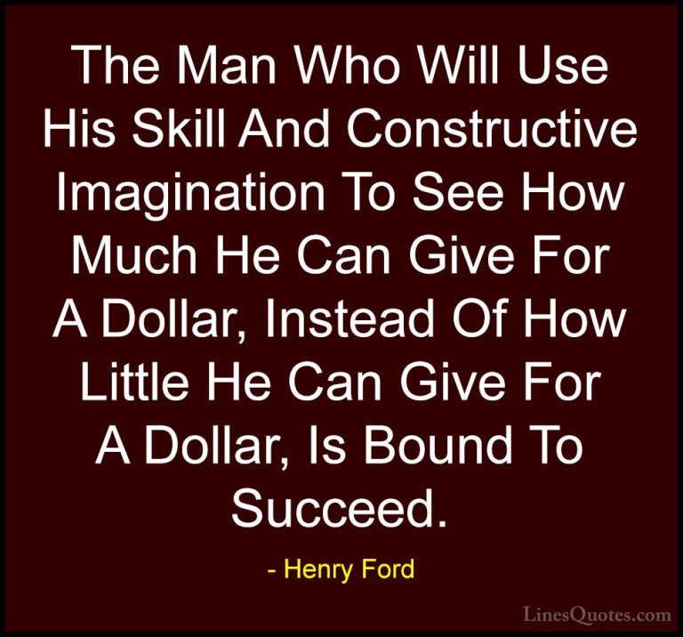 Henry Ford Quotes (18) - The Man Who Will Use His Skill And Const... - QuotesThe Man Who Will Use His Skill And Constructive Imagination To See How Much He Can Give For A Dollar, Instead Of How Little He Can Give For A Dollar, Is Bound To Succeed.