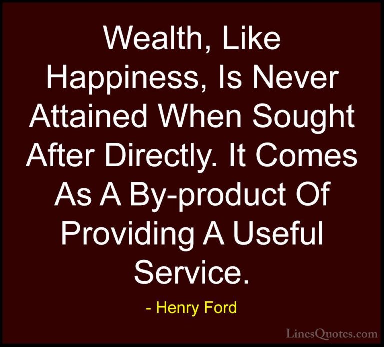 Henry Ford Quotes (23) - Wealth, Like Happiness, Is Never Attaine... - QuotesWealth, Like Happiness, Is Never Attained When Sought After Directly. It Comes As A By-product Of Providing A Useful Service.