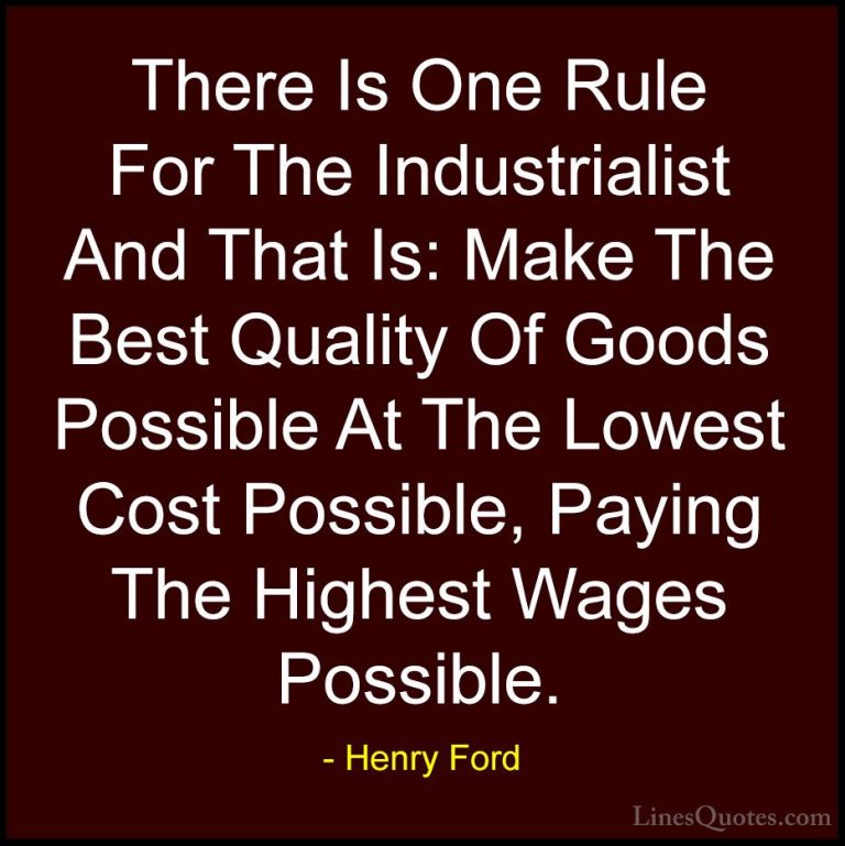 Henry Ford Quotes (32) - There Is One Rule For The Industrialist ... - QuotesThere Is One Rule For The Industrialist And That Is: Make The Best Quality Of Goods Possible At The Lowest Cost Possible, Paying The Highest Wages Possible.