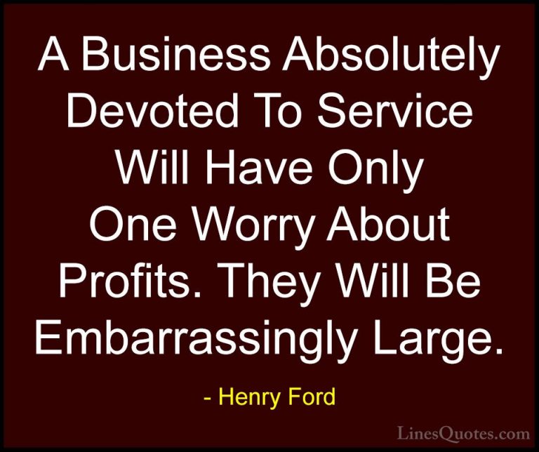 Henry Ford Quotes (34) - A Business Absolutely Devoted To Service... - QuotesA Business Absolutely Devoted To Service Will Have Only One Worry About Profits. They Will Be Embarrassingly Large.