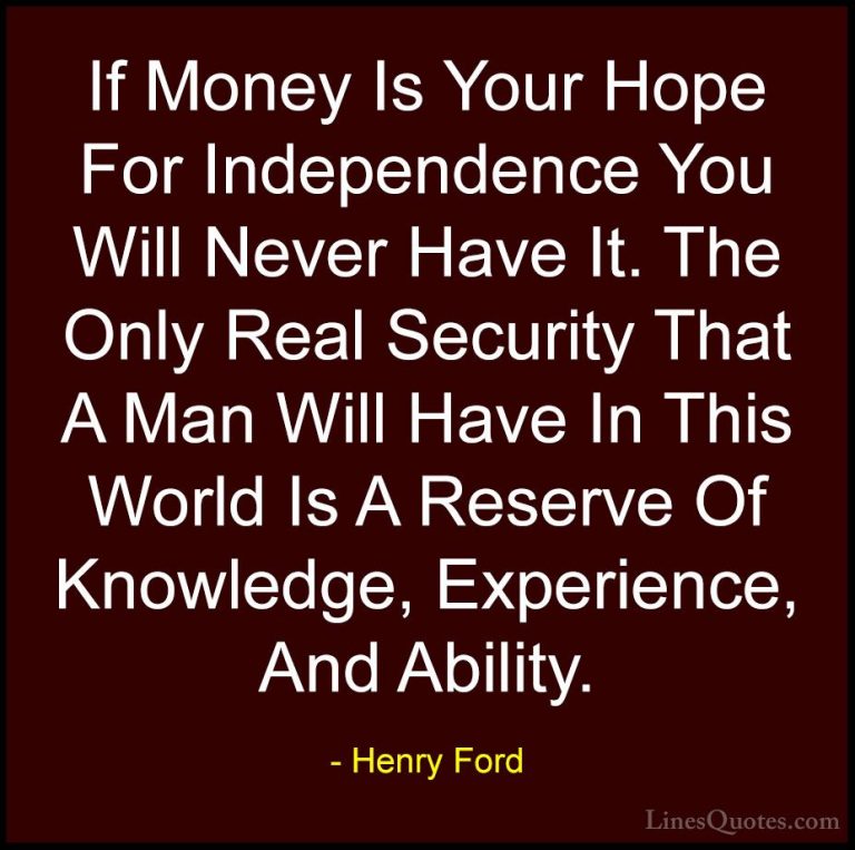 Henry Ford Quotes (42) - If Money Is Your Hope For Independence Y... - QuotesIf Money Is Your Hope For Independence You Will Never Have It. The Only Real Security That A Man Will Have In This World Is A Reserve Of Knowledge, Experience, And Ability.