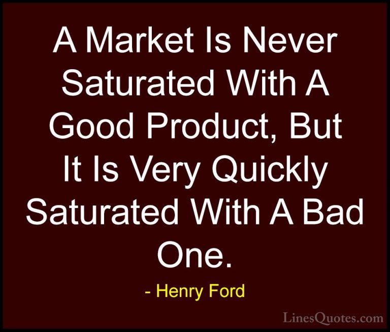 Henry Ford Quotes (43) - A Market Is Never Saturated With A Good ... - QuotesA Market Is Never Saturated With A Good Product, But It Is Very Quickly Saturated With A Bad One.