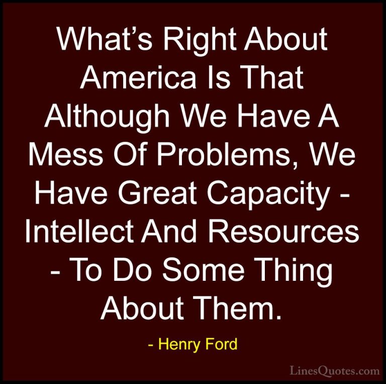 Henry Ford Quotes (53) - What's Right About America Is That Altho... - QuotesWhat's Right About America Is That Although We Have A Mess Of Problems, We Have Great Capacity - Intellect And Resources - To Do Some Thing About Them.