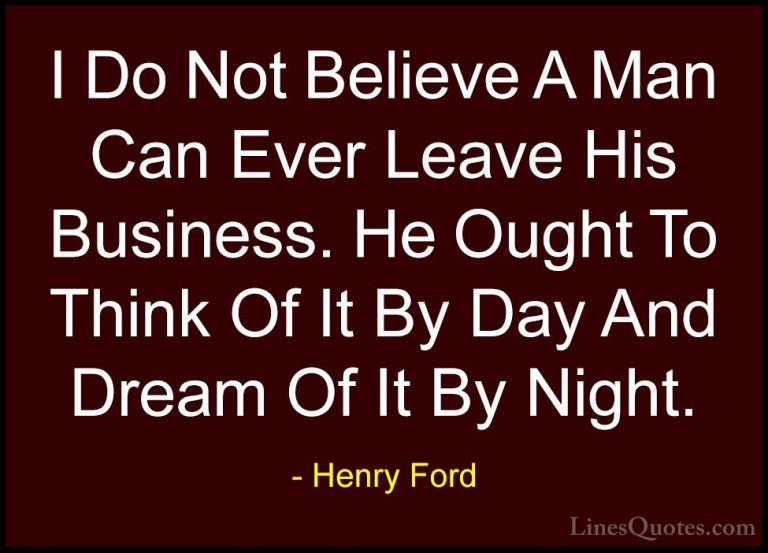 Henry Ford Quotes (56) - I Do Not Believe A Man Can Ever Leave Hi... - QuotesI Do Not Believe A Man Can Ever Leave His Business. He Ought To Think Of It By Day And Dream Of It By Night.