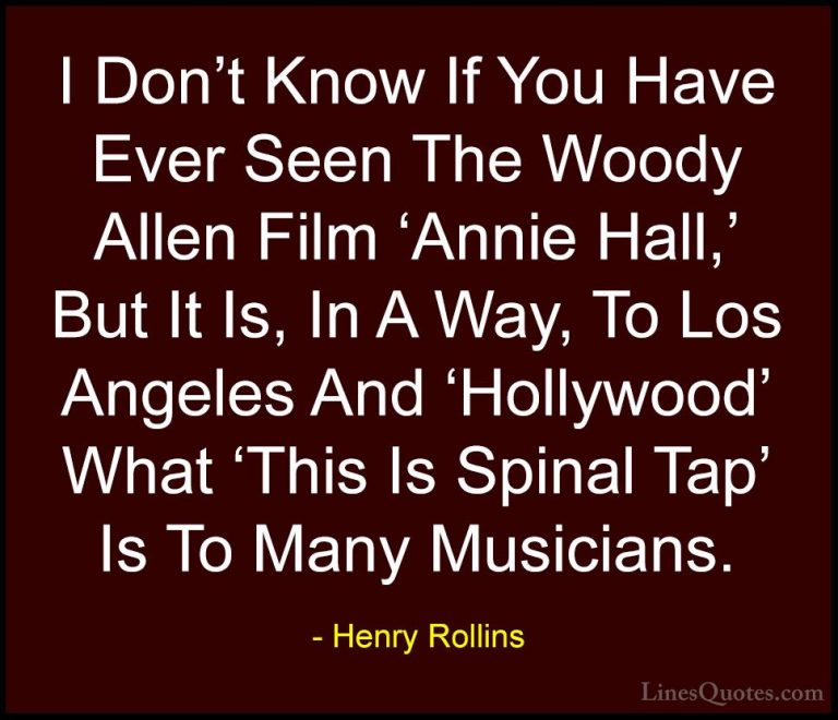 Henry Rollins Quotes (10) - I Don't Know If You Have Ever Seen Th... - QuotesI Don't Know If You Have Ever Seen The Woody Allen Film 'Annie Hall,' But It Is, In A Way, To Los Angeles And 'Hollywood' What 'This Is Spinal Tap' Is To Many Musicians.
