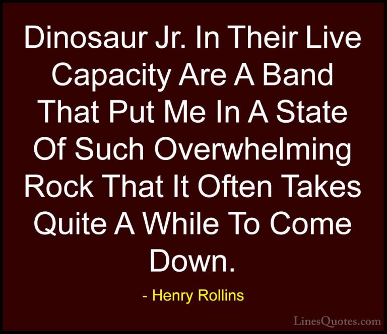 Henry Rollins Quotes (119) - Dinosaur Jr. In Their Live Capacity ... - QuotesDinosaur Jr. In Their Live Capacity Are A Band That Put Me In A State Of Such Overwhelming Rock That It Often Takes Quite A While To Come Down.