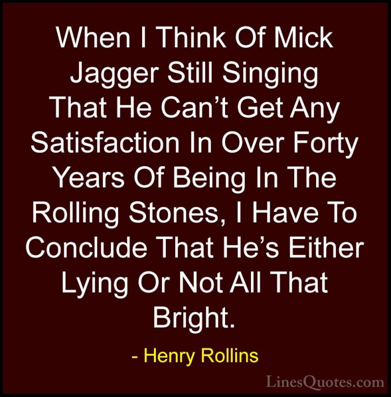 Henry Rollins Quotes (123) - When I Think Of Mick Jagger Still Si... - QuotesWhen I Think Of Mick Jagger Still Singing That He Can't Get Any Satisfaction In Over Forty Years Of Being In The Rolling Stones, I Have To Conclude That He's Either Lying Or Not All That Bright.