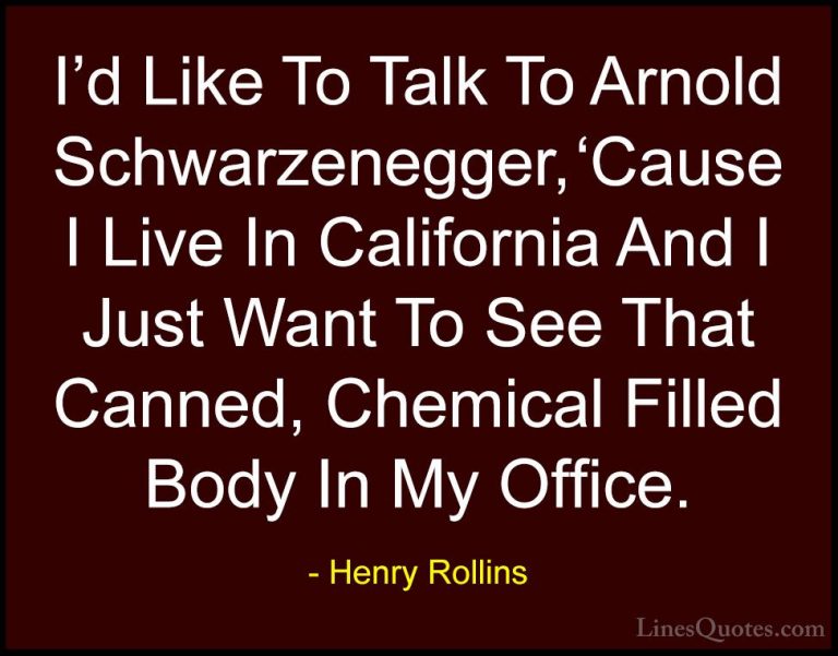 Henry Rollins Quotes (128) - I'd Like To Talk To Arnold Schwarzen... - QuotesI'd Like To Talk To Arnold Schwarzenegger, 'Cause I Live In California And I Just Want To See That Canned, Chemical Filled Body In My Office.