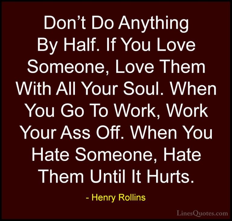Henry Rollins Quotes (13) - Don't Do Anything By Half. If You Lov... - QuotesDon't Do Anything By Half. If You Love Someone, Love Them With All Your Soul. When You Go To Work, Work Your Ass Off. When You Hate Someone, Hate Them Until It Hurts.