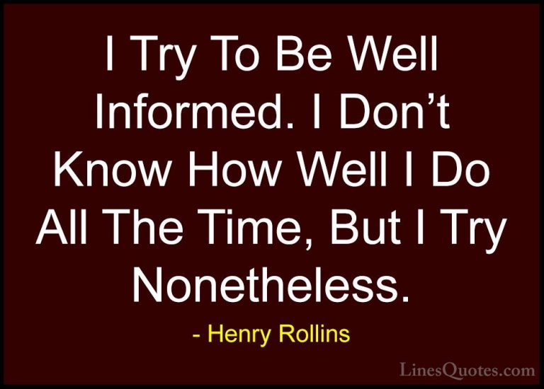 Henry Rollins Quotes (133) - I Try To Be Well Informed. I Don't K... - QuotesI Try To Be Well Informed. I Don't Know How Well I Do All The Time, But I Try Nonetheless.
