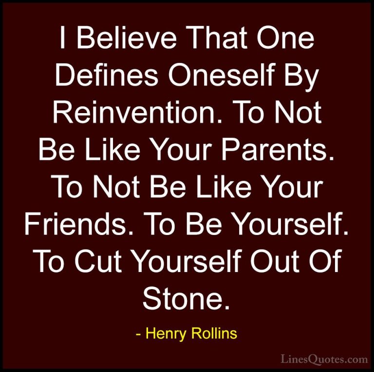 Henry Rollins Quotes (14) - I Believe That One Defines Oneself By... - QuotesI Believe That One Defines Oneself By Reinvention. To Not Be Like Your Parents. To Not Be Like Your Friends. To Be Yourself. To Cut Yourself Out Of Stone.