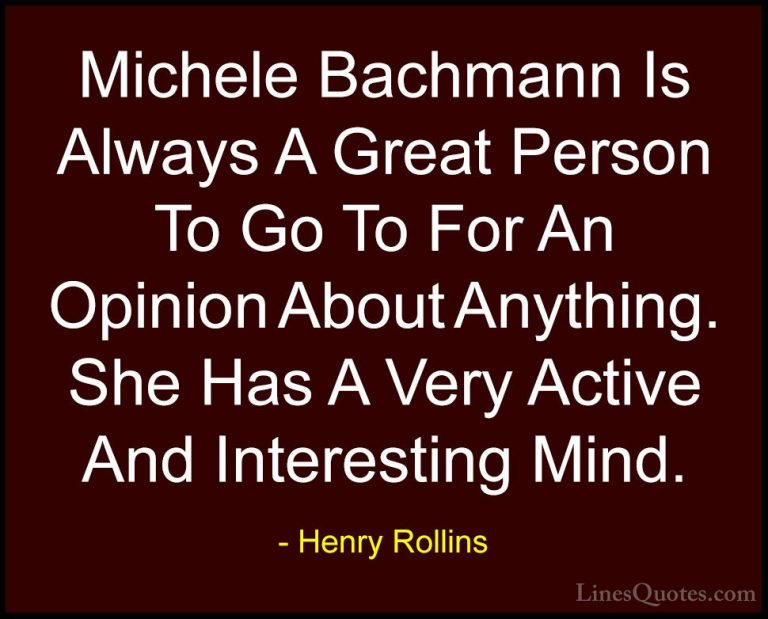 Henry Rollins Quotes (143) - Michele Bachmann Is Always A Great P... - QuotesMichele Bachmann Is Always A Great Person To Go To For An Opinion About Anything. She Has A Very Active And Interesting Mind.