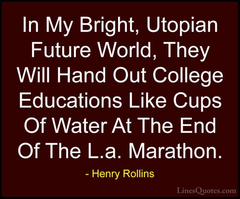 Henry Rollins Quotes (149) - In My Bright, Utopian Future World, ... - QuotesIn My Bright, Utopian Future World, They Will Hand Out College Educations Like Cups Of Water At The End Of The L.a. Marathon.