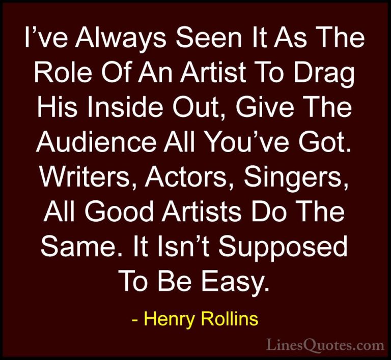 Henry Rollins Quotes (159) - I've Always Seen It As The Role Of A... - QuotesI've Always Seen It As The Role Of An Artist To Drag His Inside Out, Give The Audience All You've Got. Writers, Actors, Singers, All Good Artists Do The Same. It Isn't Supposed To Be Easy.