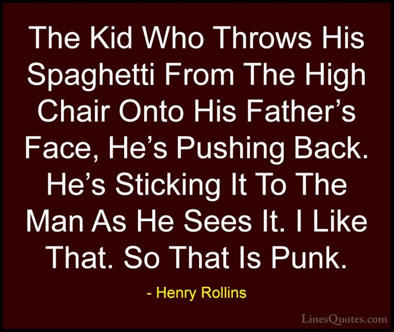 Henry Rollins Quotes (162) - The Kid Who Throws His Spaghetti Fro... - QuotesThe Kid Who Throws His Spaghetti From The High Chair Onto His Father's Face, He's Pushing Back. He's Sticking It To The Man As He Sees It. I Like That. So That Is Punk.
