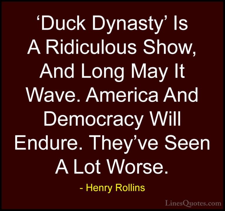 Henry Rollins Quotes (166) - 'Duck Dynasty' Is A Ridiculous Show,... - Quotes'Duck Dynasty' Is A Ridiculous Show, And Long May It Wave. America And Democracy Will Endure. They've Seen A Lot Worse.