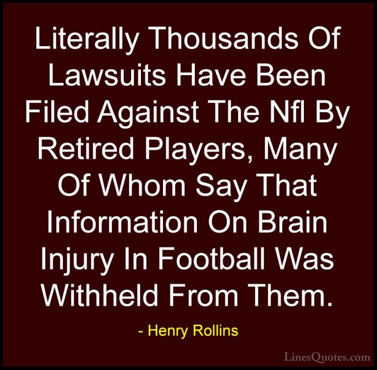 Henry Rollins Quotes (171) - Literally Thousands Of Lawsuits Have... - QuotesLiterally Thousands Of Lawsuits Have Been Filed Against The Nfl By Retired Players, Many Of Whom Say That Information On Brain Injury In Football Was Withheld From Them.