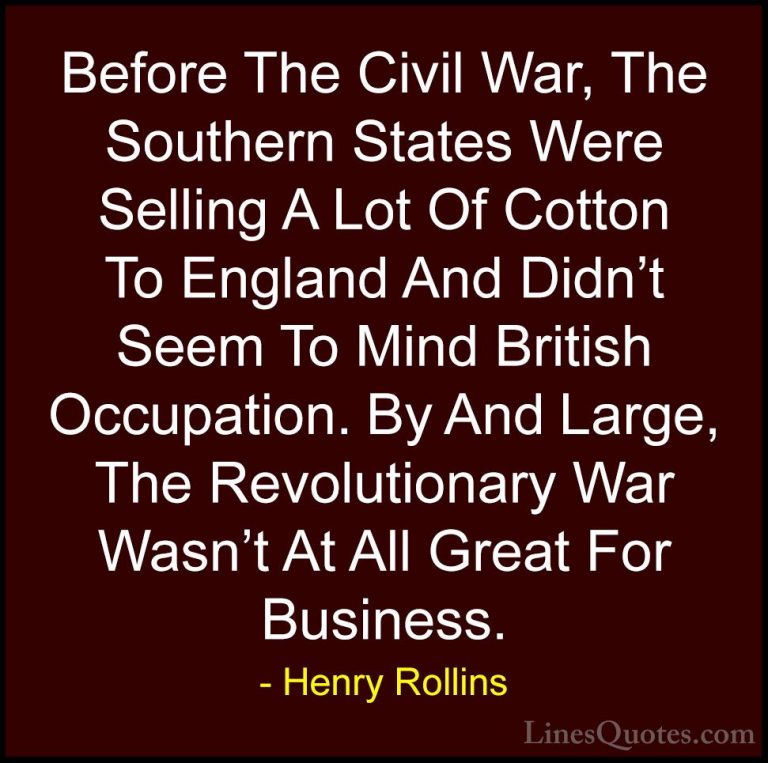 Henry Rollins Quotes (176) - Before The Civil War, The Southern S... - QuotesBefore The Civil War, The Southern States Were Selling A Lot Of Cotton To England And Didn't Seem To Mind British Occupation. By And Large, The Revolutionary War Wasn't At All Great For Business.