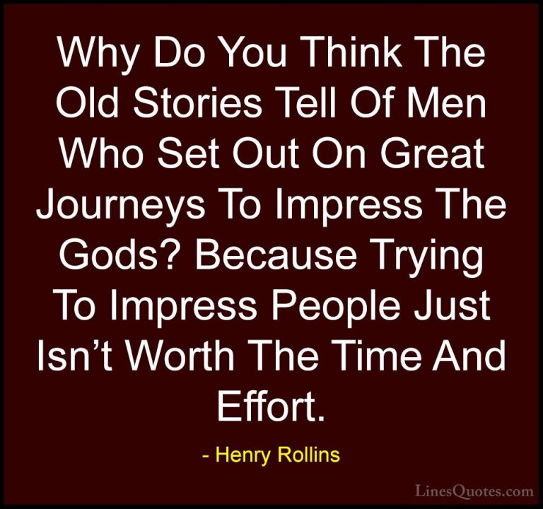 Henry Rollins Quotes (199) - Why Do You Think The Old Stories Tel... - QuotesWhy Do You Think The Old Stories Tell Of Men Who Set Out On Great Journeys To Impress The Gods? Because Trying To Impress People Just Isn't Worth The Time And Effort.