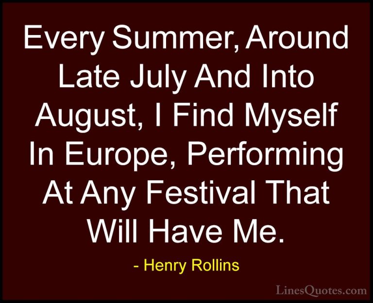 Henry Rollins Quotes (210) - Every Summer, Around Late July And I... - QuotesEvery Summer, Around Late July And Into August, I Find Myself In Europe, Performing At Any Festival That Will Have Me.