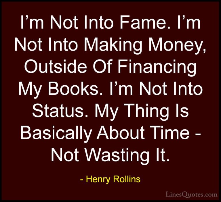 Henry Rollins Quotes (215) - I'm Not Into Fame. I'm Not Into Maki... - QuotesI'm Not Into Fame. I'm Not Into Making Money, Outside Of Financing My Books. I'm Not Into Status. My Thing Is Basically About Time - Not Wasting It.