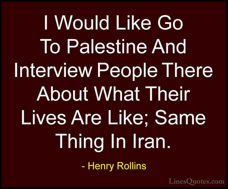 Henry Rollins Quotes (217) - I Would Like Go To Palestine And Int... - QuotesI Would Like Go To Palestine And Interview People There About What Their Lives Are Like; Same Thing In Iran.