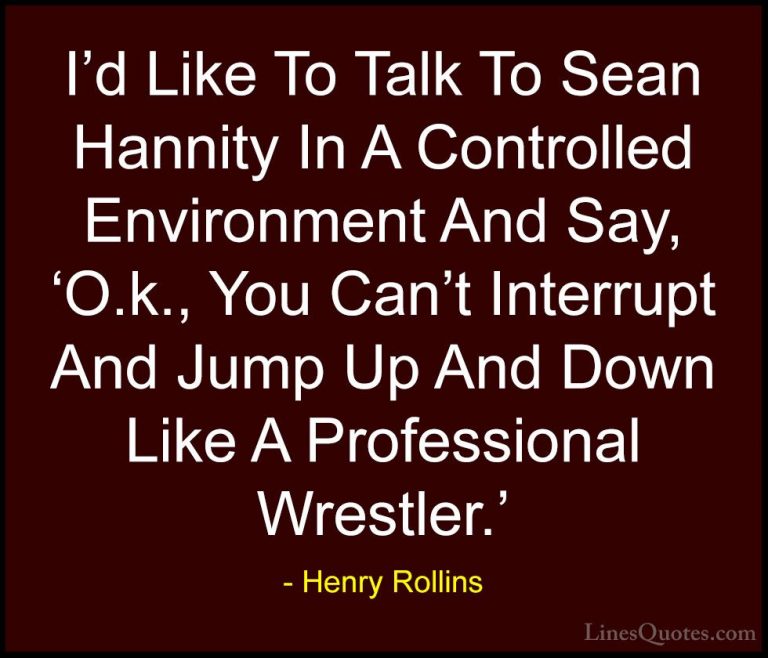 Henry Rollins Quotes (223) - I'd Like To Talk To Sean Hannity In ... - QuotesI'd Like To Talk To Sean Hannity In A Controlled Environment And Say, 'O.k., You Can't Interrupt And Jump Up And Down Like A Professional Wrestler.'