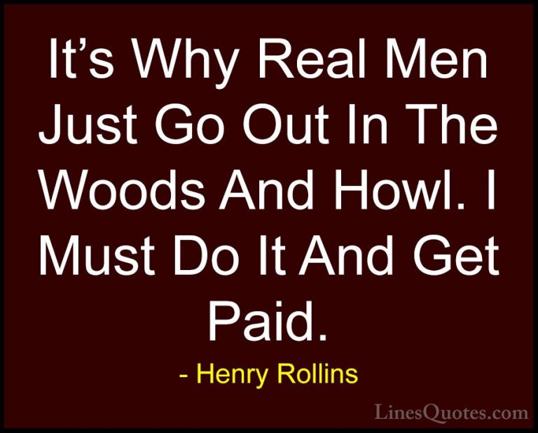 Henry Rollins Quotes (230) - It's Why Real Men Just Go Out In The... - QuotesIt's Why Real Men Just Go Out In The Woods And Howl. I Must Do It And Get Paid.