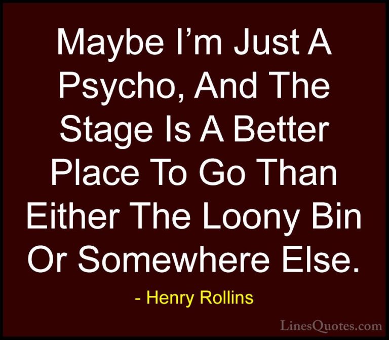 Henry Rollins Quotes (24) - Maybe I'm Just A Psycho, And The Stag... - QuotesMaybe I'm Just A Psycho, And The Stage Is A Better Place To Go Than Either The Loony Bin Or Somewhere Else.