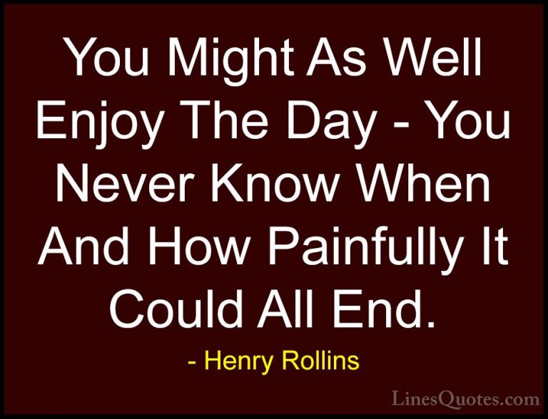 Henry Rollins Quotes (242) - You Might As Well Enjoy The Day - Yo... - QuotesYou Might As Well Enjoy The Day - You Never Know When And How Painfully It Could All End.