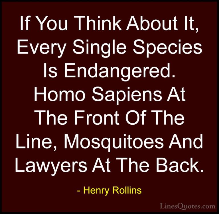 Henry Rollins Quotes (244) - If You Think About It, Every Single ... - QuotesIf You Think About It, Every Single Species Is Endangered. Homo Sapiens At The Front Of The Line, Mosquitoes And Lawyers At The Back.