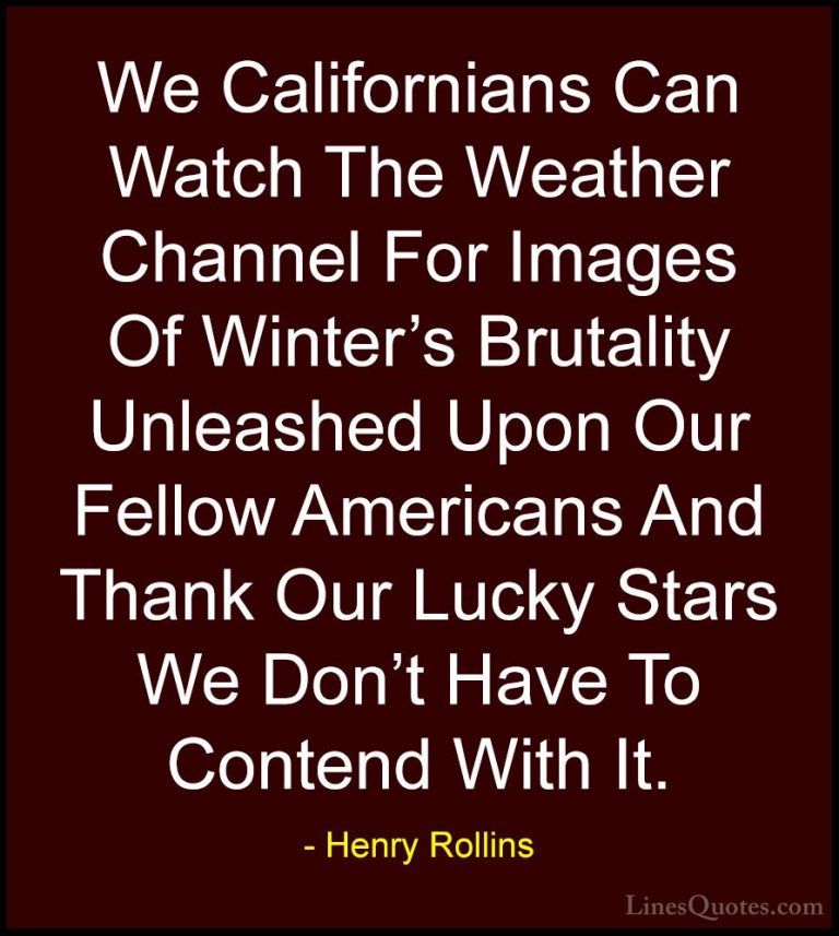Henry Rollins Quotes (248) - We Californians Can Watch The Weathe... - QuotesWe Californians Can Watch The Weather Channel For Images Of Winter's Brutality Unleashed Upon Our Fellow Americans And Thank Our Lucky Stars We Don't Have To Contend With It.