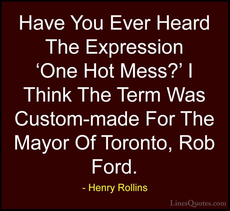 Henry Rollins Quotes (252) - Have You Ever Heard The Expression '... - QuotesHave You Ever Heard The Expression 'One Hot Mess?' I Think The Term Was Custom-made For The Mayor Of Toronto, Rob Ford.