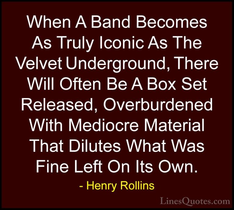Henry Rollins Quotes (254) - When A Band Becomes As Truly Iconic ... - QuotesWhen A Band Becomes As Truly Iconic As The Velvet Underground, There Will Often Be A Box Set Released, Overburdened With Mediocre Material That Dilutes What Was Fine Left On Its Own.