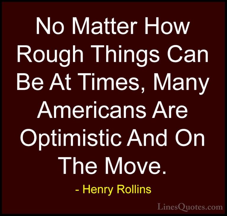 Henry Rollins Quotes (265) - No Matter How Rough Things Can Be At... - QuotesNo Matter How Rough Things Can Be At Times, Many Americans Are Optimistic And On The Move.