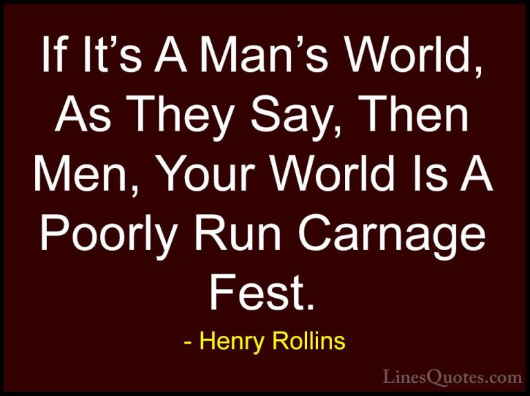 Henry Rollins Quotes (269) - If It's A Man's World, As They Say, ... - QuotesIf It's A Man's World, As They Say, Then Men, Your World Is A Poorly Run Carnage Fest.
